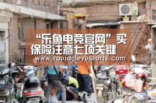 “乐鱼电竞官网”买保险注意七项关键(图3) “乐鱼电竞官网”买保险注意七项关键(图3)