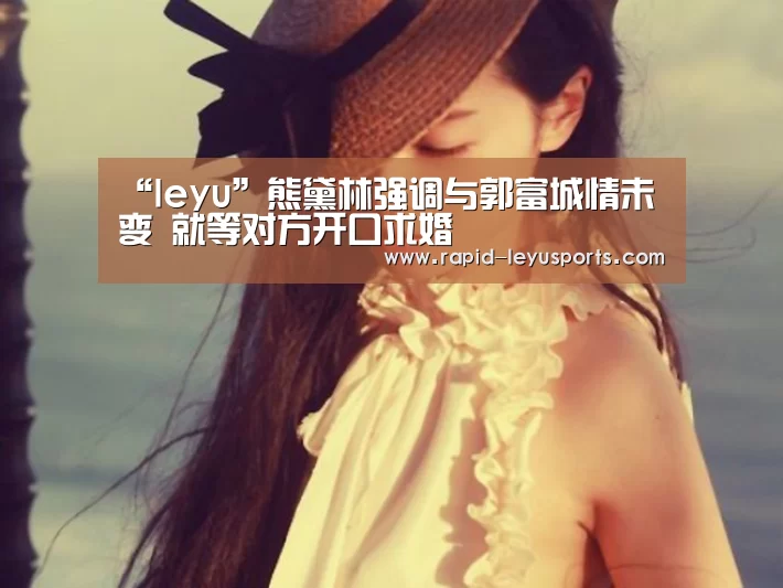 “leyu”熊黛林强调与郭富城情未变 就等对方开口求婚(图1) “leyu”熊黛林强调与郭富城情未变 就等对方开口求婚(图1)