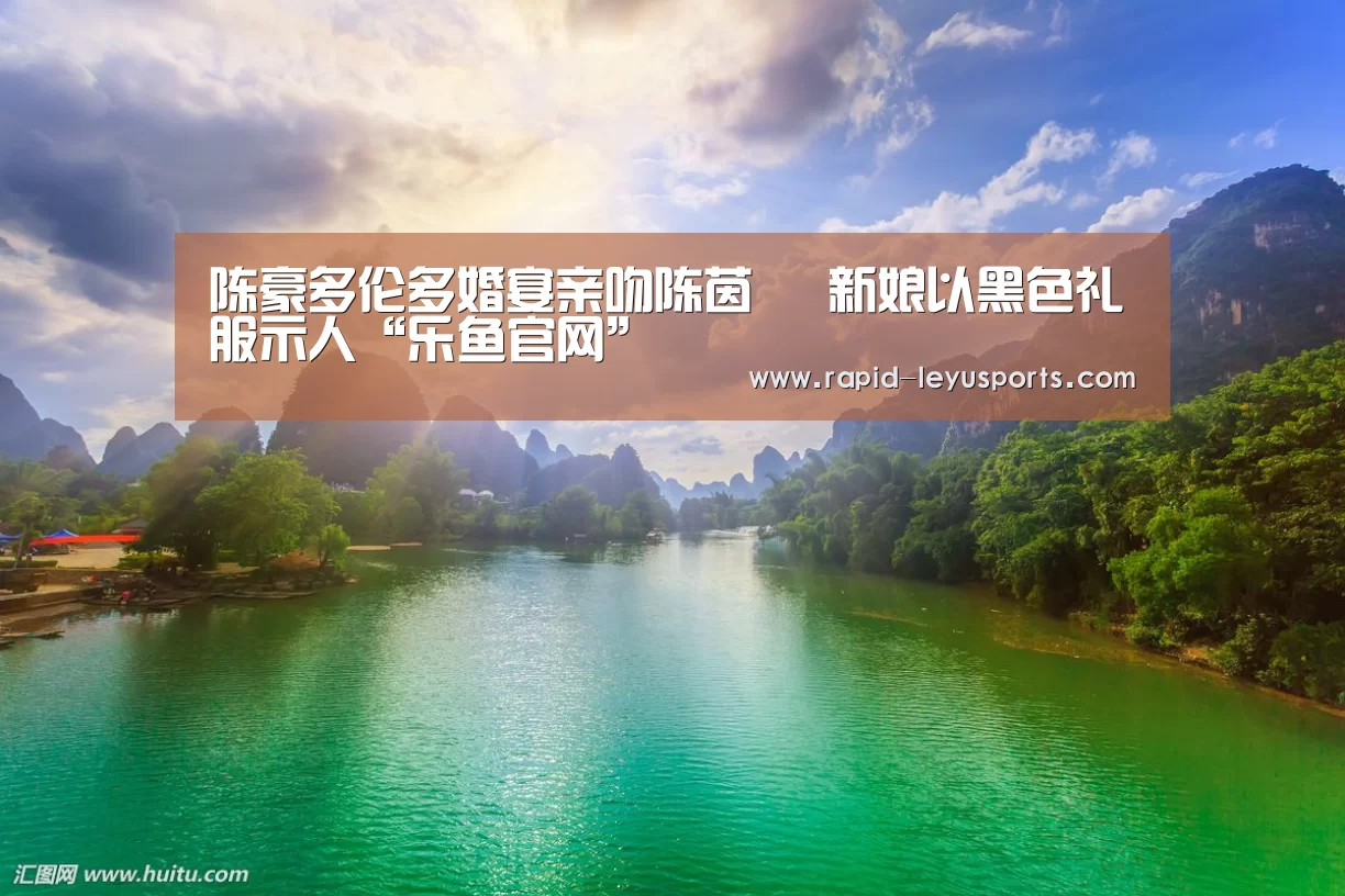 陈豪多伦多婚宴亲吻陈茵媺 新娘以黑色礼服示人“乐鱼官网”(图1) 中国站入口