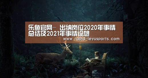 乐鱼官网-
出纳岗位2020年事情总结及2021年事情设想(图2) 中国站入口