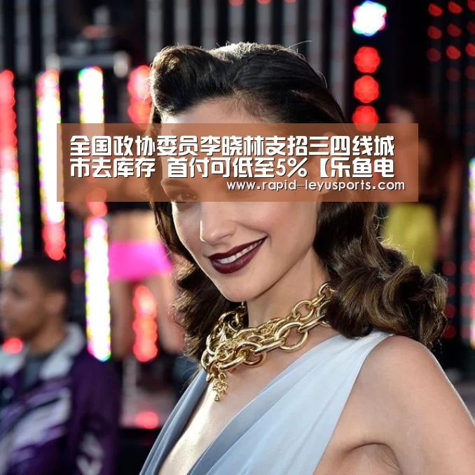 全国政协委员李晓林支招三四线城市去库存 首付可低至5%【乐鱼电竞官网】(图3) 全国政协委员李晓林支招三四线城市去库存 首付可低至5%【乐鱼电竞官网】(图3)