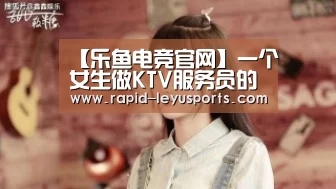 【乐鱼电竞官网】一个女生做KTV服务员的履历(图2) 【乐鱼电竞官网】一个女生做KTV服务员的履历(图2)