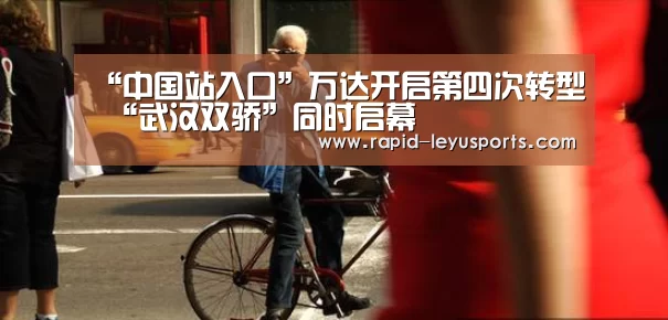 “中国站入口”万达开启第四次转型 “武汉双骄”同时启幕(图1) 中国站入口