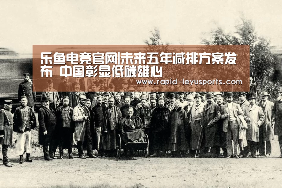 乐鱼电竞官网|未来五年减排方案发布 中国彰显低碳雄心(图2) 乐鱼电竞官网|未来五年减排方案发布 中国彰显低碳雄心(图2)