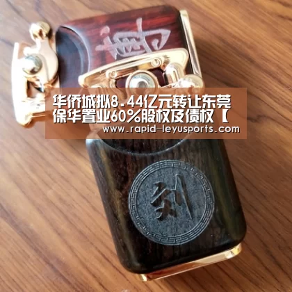 华侨城拟8.44亿元转让东莞保华置业60%股权及债权【乐鱼官网】(图1) 华侨城拟8.44亿元转让东莞保华置业60%股权及债权【乐鱼官网】(图1)