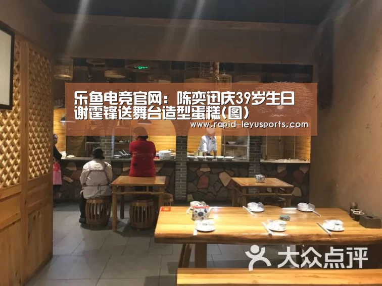 乐鱼电竞官网：陈奕迅庆39岁生日 谢霆锋送舞台造型蛋糕(图)